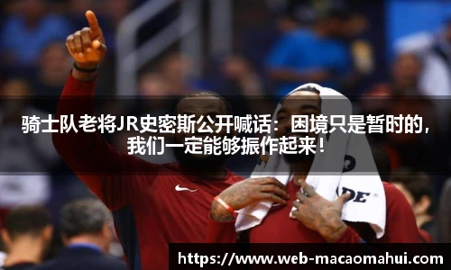 骑士队老将JR史密斯公开喊话：困境只是暂时的，我们一定能够振作起来！