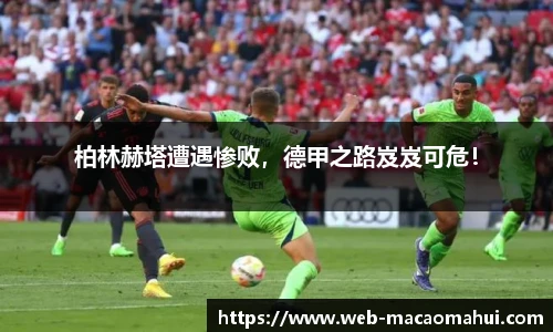 柏林赫塔遭遇惨败，德甲之路岌岌可危！