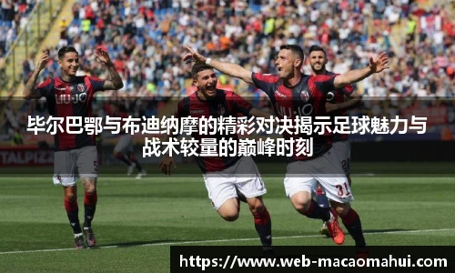 毕尔巴鄂与布迪纳摩的精彩对决揭示足球魅力与战术较量的巅峰时刻