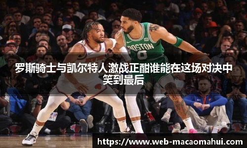 罗斯骑士与凯尔特人激战正酣谁能在这场对决中笑到最后