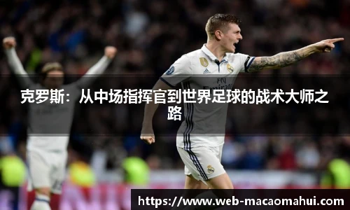 克罗斯：从中场指挥官到世界足球的战术大师之路