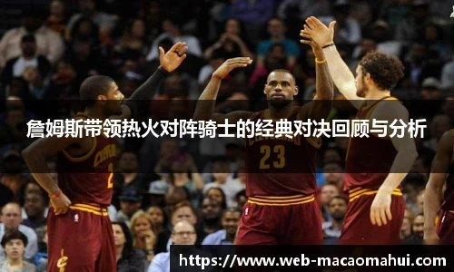 詹姆斯带领热火对阵骑士的经典对决回顾与分析