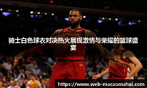 骑士白色球衣对决热火展现激情与荣耀的篮球盛宴