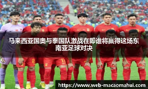 马来西亚国奥与泰国队激战在即谁将赢得这场东南亚足球对决