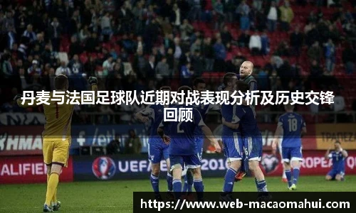 丹麦与法国足球队近期对战表现分析及历史交锋回顾