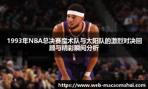 1993年NBA总决赛魔术队与太阳队的激烈对决回顾与精彩瞬间分析